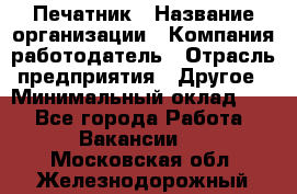 Печатник › Название организации ­ Компания-работодатель › Отрасль предприятия ­ Другое › Минимальный оклад ­ 1 - Все города Работа » Вакансии   . Московская обл.,Железнодорожный г.